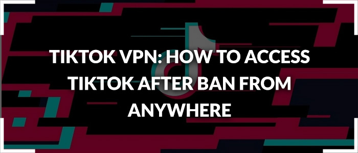 Tiktok VPN: How to Access TikTok After Ban from Anywhere