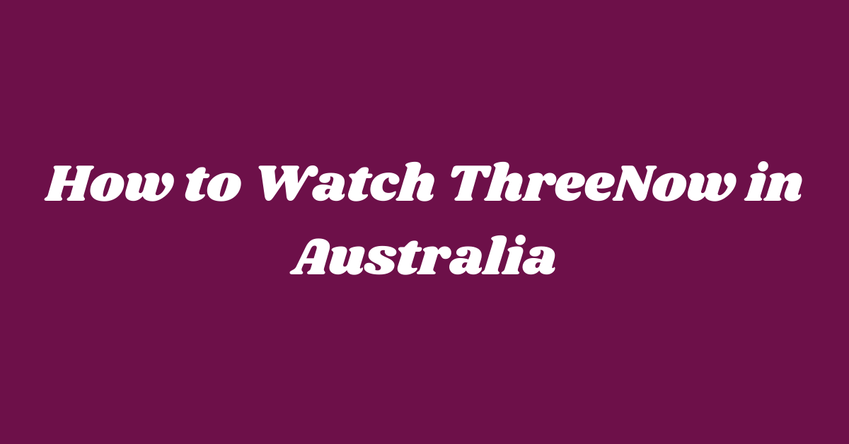 How to Watch ThreeNow in Australia [Easy Guide]