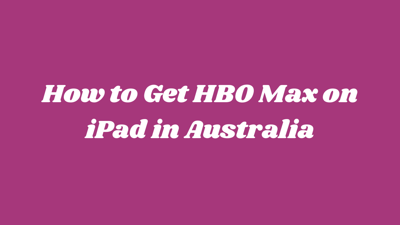 How to Get HBO Max on iPad in Australia [Easy Guide]