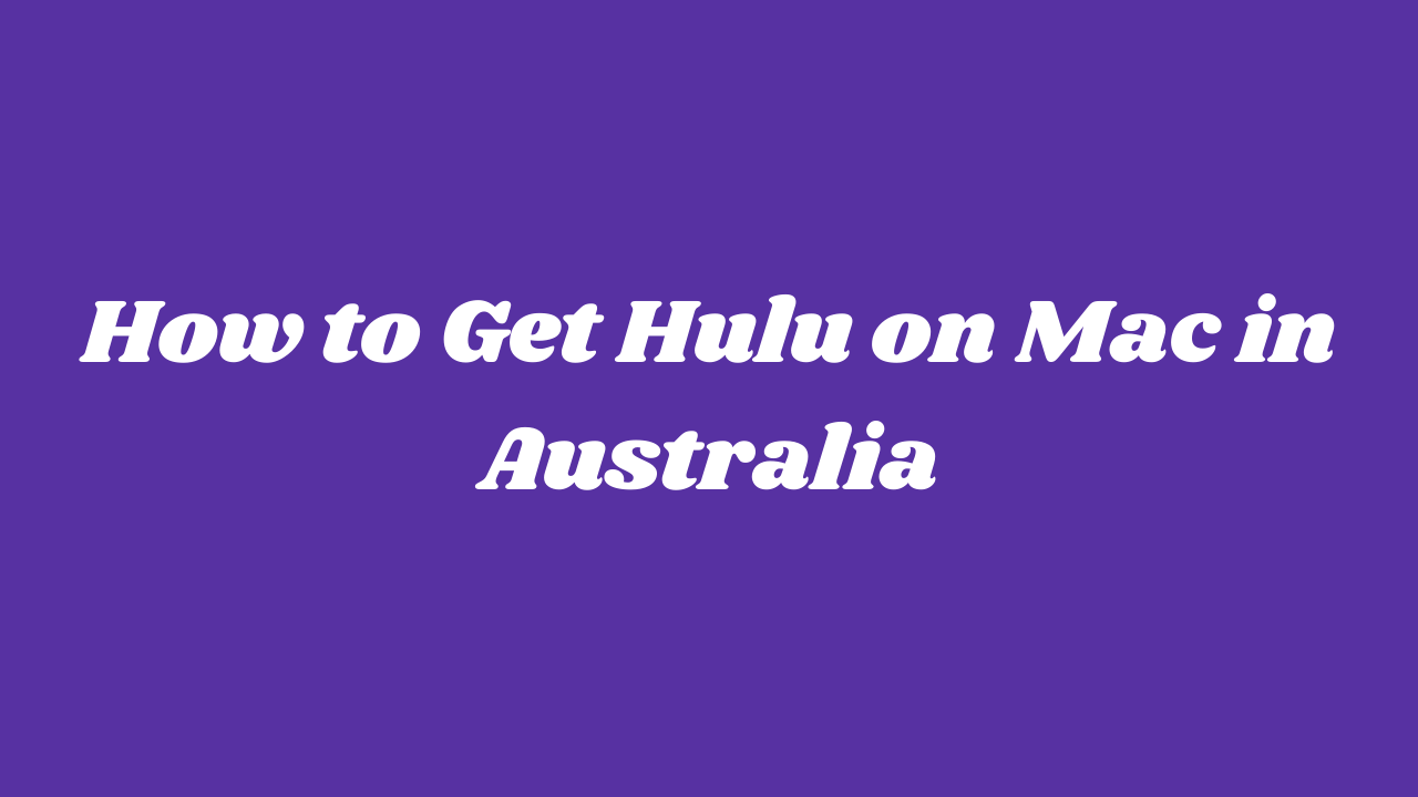 How To Get Hulu On Mac In Australia  [Easy Guide]