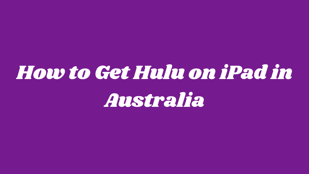 How To Get Hulu On iPad In Australia [Easy Guide]