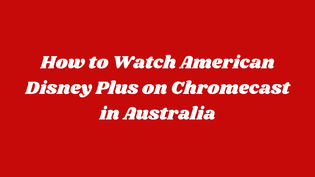 How To Watch American Disney Plus On Chromecast In Australia?