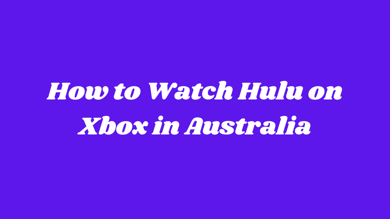 How To Watch Hulu On Xbox in Australia [Simple Guide]