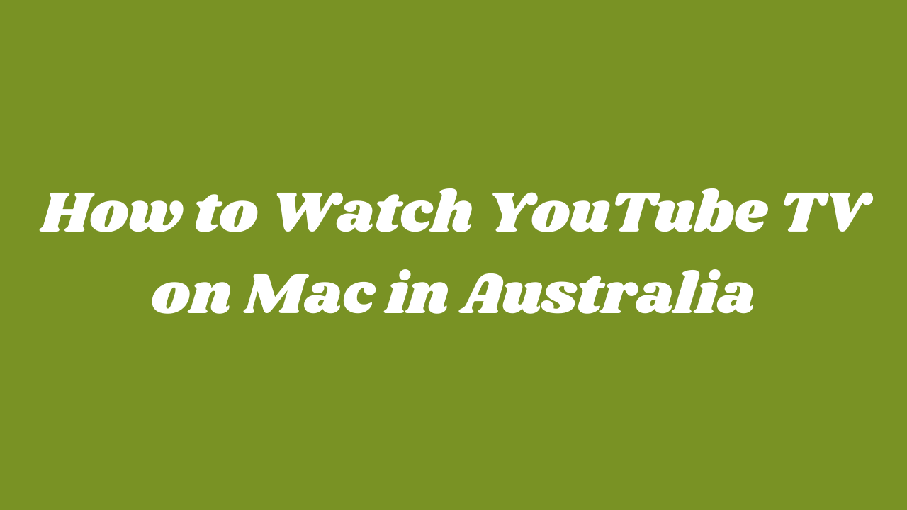 How to Watch YouTube TV on Mac in Australia [Easy Guide]